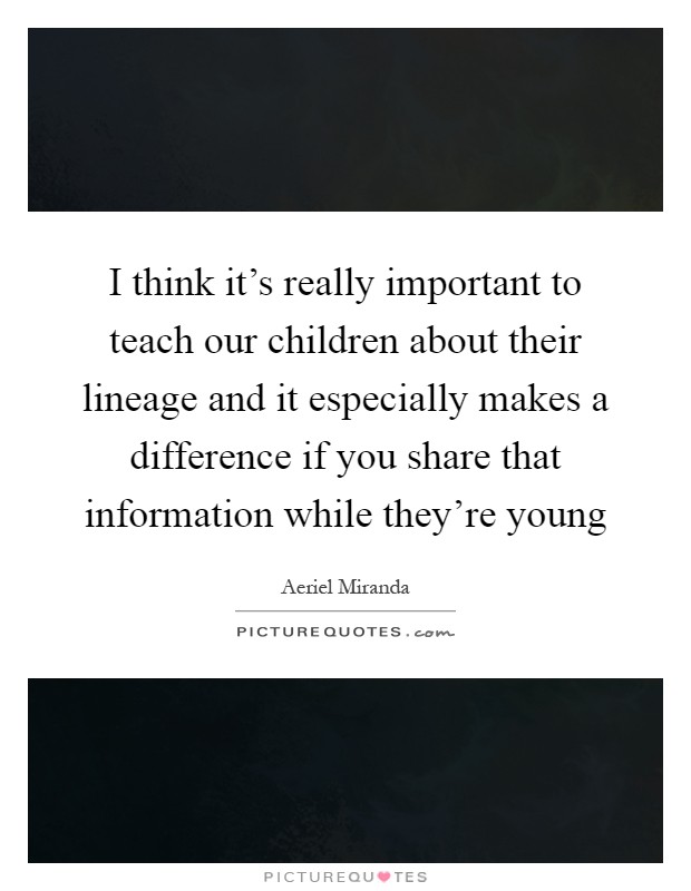 I think it's really important to teach our children about their lineage and it especially makes a difference if you share that information while they're young Picture Quote #1