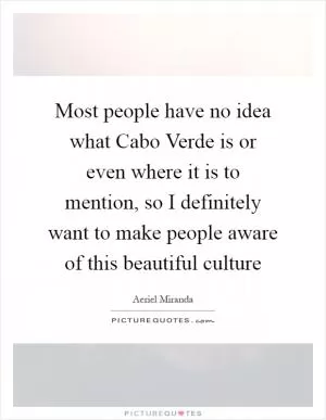 Most people have no idea what Cabo Verde is or even where it is to mention, so I definitely want to make people aware of this beautiful culture Picture Quote #1