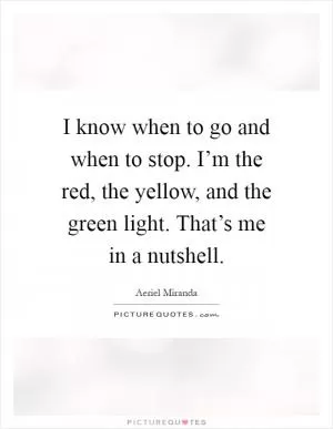 I know when to go and when to stop. I’m the red, the yellow, and the green light. That’s me in a nutshell Picture Quote #1