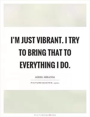 I’m just vibrant. I try to bring that to everything I do Picture Quote #1