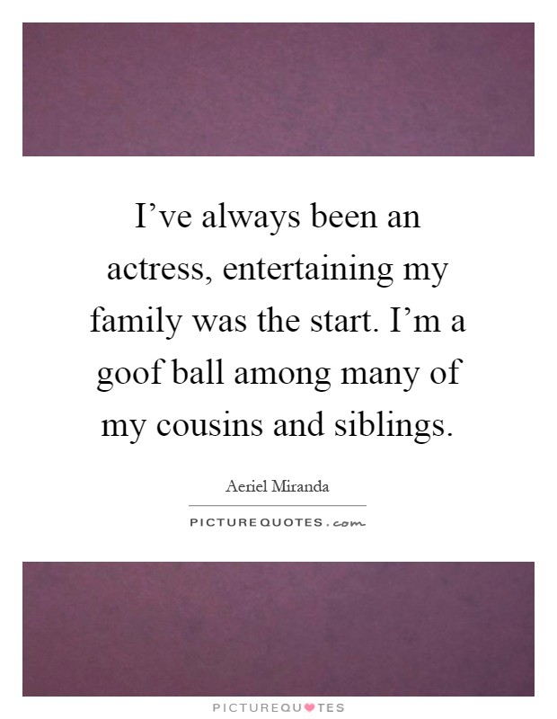 I've always been an actress, entertaining my family was the start. I'm a goof ball among many of my cousins and siblings Picture Quote #1