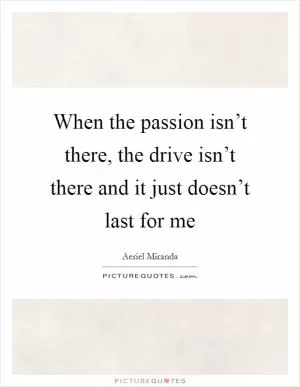 When the passion isn’t there, the drive isn’t there and it just doesn’t last for me Picture Quote #1