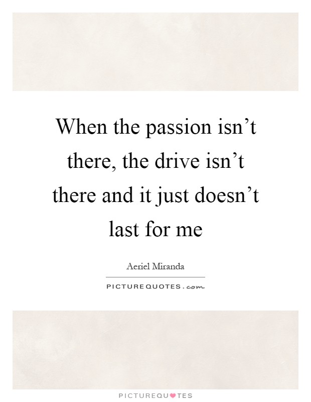 When the passion isn't there, the drive isn't there and it just doesn't last for me Picture Quote #1