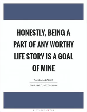 Honestly, being a part of any worthy life story is a goal of mine Picture Quote #1