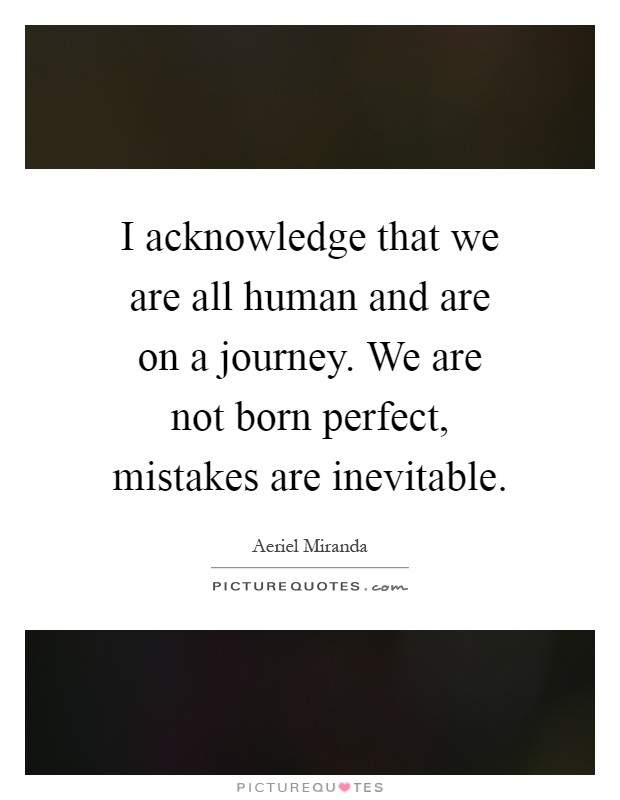 I acknowledge that we are all human and are on a journey. We are not born perfect, mistakes are inevitable Picture Quote #1