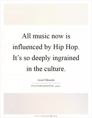 All music now is influenced by Hip Hop. It’s so deeply ingrained in the culture Picture Quote #1