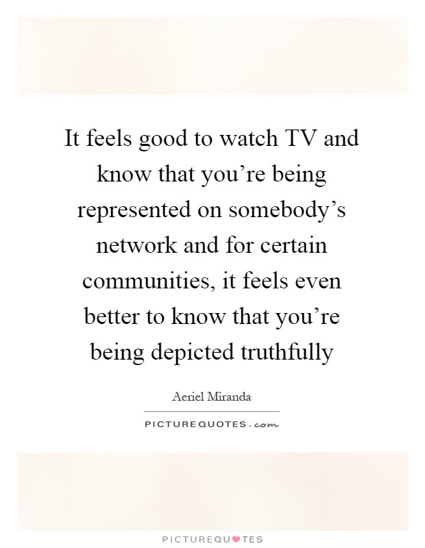 It feels good to watch TV and know that you're being represented on somebody's network and for certain communities, it feels even better to know that you're being depicted truthfully Picture Quote #1