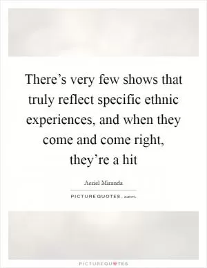 There’s very few shows that truly reflect specific ethnic experiences, and when they come and come right, they’re a hit Picture Quote #1