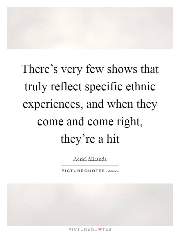 There's very few shows that truly reflect specific ethnic experiences, and when they come and come right, they're a hit Picture Quote #1