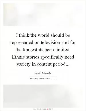I think the world should be represented on television and for the longest its been limited. Ethnic stories specifically need variety in content period Picture Quote #1
