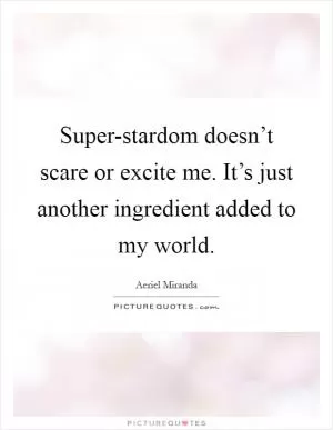 Super-stardom doesn’t scare or excite me. It’s just another ingredient added to my world Picture Quote #1