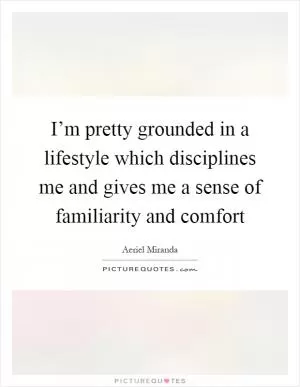 I’m pretty grounded in a lifestyle which disciplines me and gives me a sense of familiarity and comfort Picture Quote #1