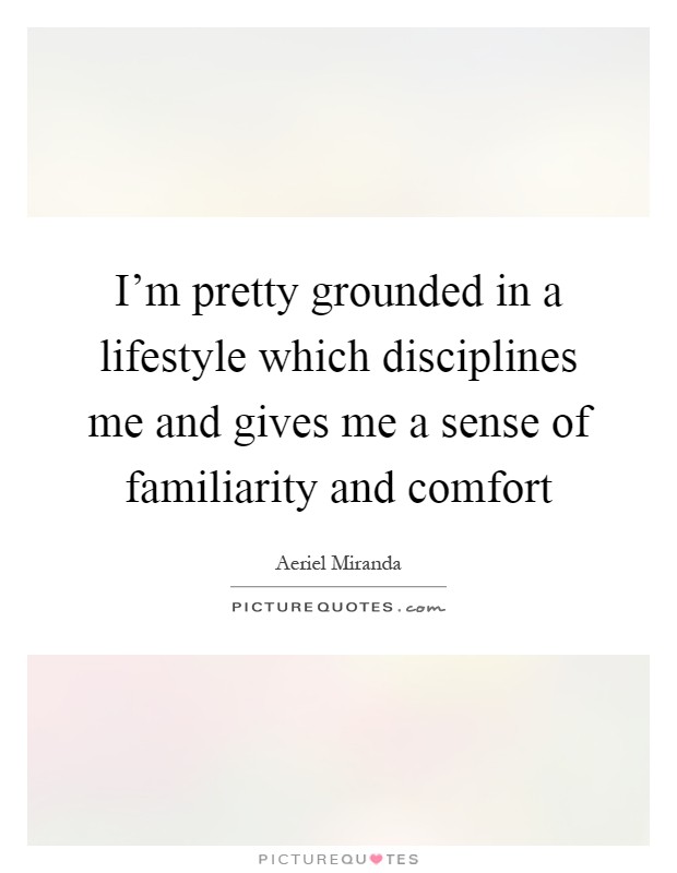 I'm pretty grounded in a lifestyle which disciplines me and gives me a sense of familiarity and comfort Picture Quote #1