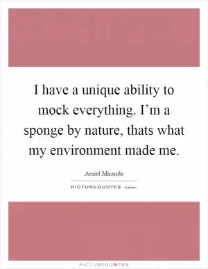 I have a unique ability to mock everything. I’m a sponge by nature, thats what my environment made me Picture Quote #1