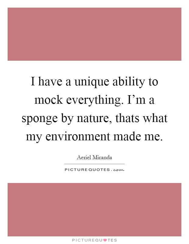 I have a unique ability to mock everything. I'm a sponge by nature, thats what my environment made me Picture Quote #1