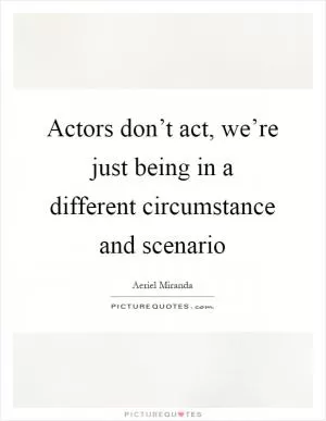 Actors don’t act, we’re just being in a different circumstance and scenario Picture Quote #1