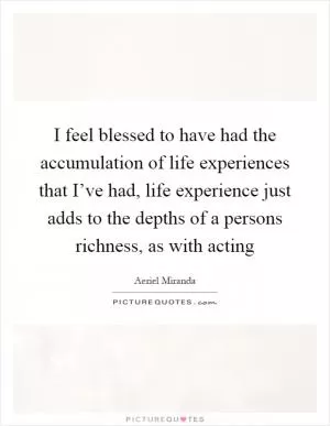I feel blessed to have had the accumulation of life experiences that I’ve had, life experience just adds to the depths of a persons richness, as with acting Picture Quote #1