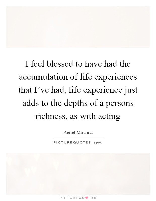 I feel blessed to have had the accumulation of life experiences that I've had, life experience just adds to the depths of a persons richness, as with acting Picture Quote #1