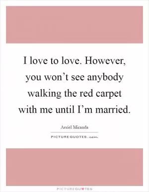 I love to love. However, you won’t see anybody walking the red carpet with me until I’m married Picture Quote #1