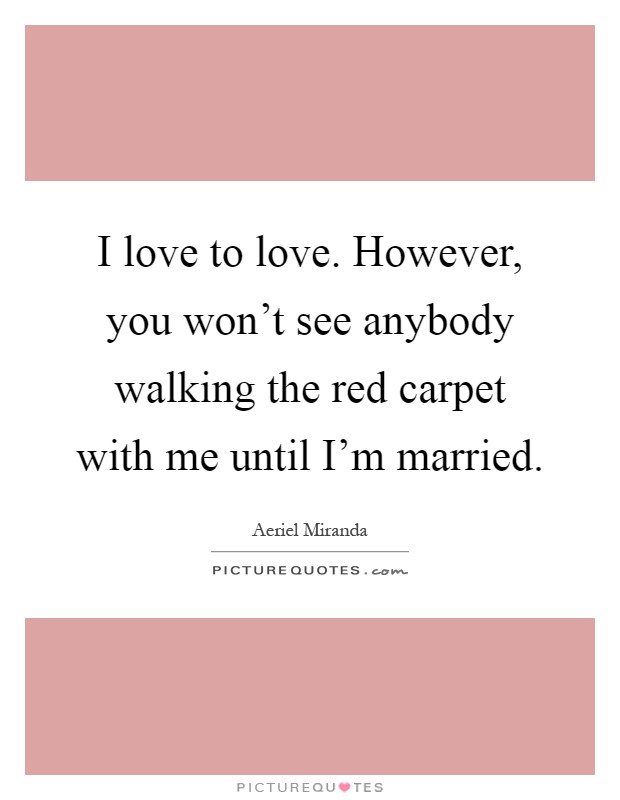 I love to love. However, you won't see anybody walking the red carpet with me until I'm married Picture Quote #1