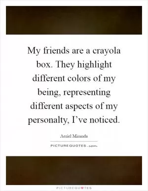 My friends are a crayola box. They highlight different colors of my being, representing different aspects of my personalty, I’ve noticed Picture Quote #1