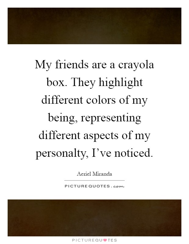 My friends are a crayola box. They highlight different colors of my being, representing different aspects of my personalty, I've noticed Picture Quote #1