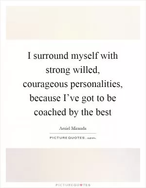 I surround myself with strong willed, courageous personalities, because I’ve got to be coached by the best Picture Quote #1