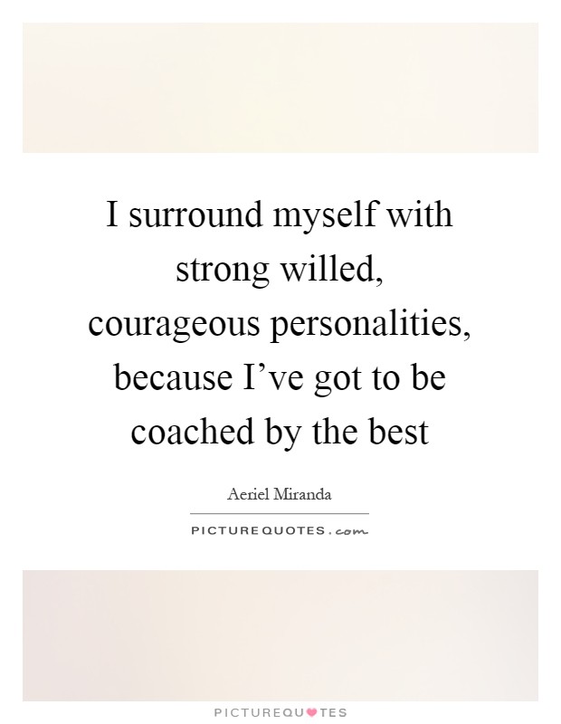 I surround myself with strong willed, courageous personalities, because I've got to be coached by the best Picture Quote #1