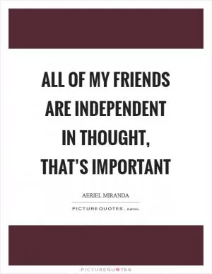 All of my friends are independent in thought, that’s important Picture Quote #1