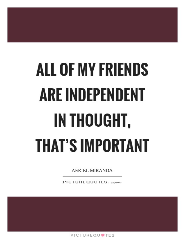 All of my friends are independent in thought, that's important Picture Quote #1