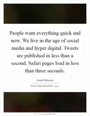 People want everything quick and now. We live in the age of social media and hyper digital. Tweets are published in less than a second, Safari pages load in less than three seconds Picture Quote #1