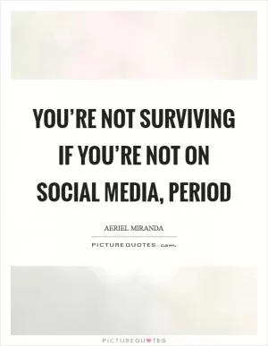 You’re not surviving if you’re not on social media, period Picture Quote #1