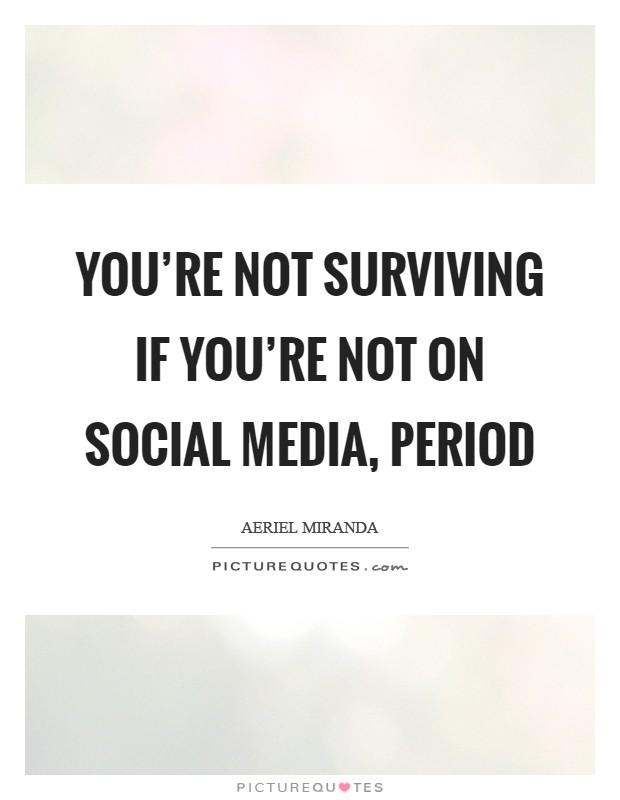 You're not surviving if you're not on social media, period Picture Quote #1
