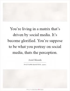 You’re living in a matrix that’s driven by social media. It’s become glorified. You’re suppose to be what you portray on social media, thats the perception Picture Quote #1