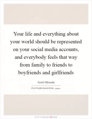Your life and everything about your world should be represented on your social media accounts, and everybody feels that way from family to friends to boyfriends and girlfriends Picture Quote #1