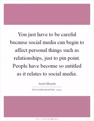 You just have to be careful because social media can begin to affect personal things such as relationships, just to pin point. People have become so entitled as it relates to social media Picture Quote #1