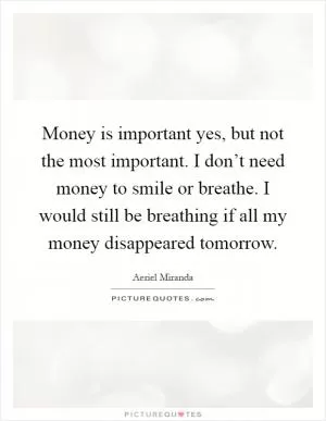 Money is important yes, but not the most important. I don’t need money to smile or breathe. I would still be breathing if all my money disappeared tomorrow Picture Quote #1