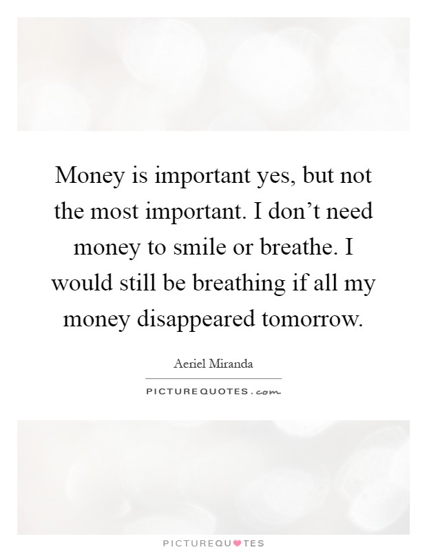 Money is important yes, but not the most important. I don't need money to smile or breathe. I would still be breathing if all my money disappeared tomorrow Picture Quote #1