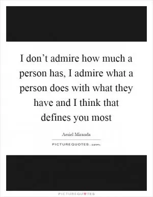 I don’t admire how much a person has, I admire what a person does with what they have and I think that defines you most Picture Quote #1