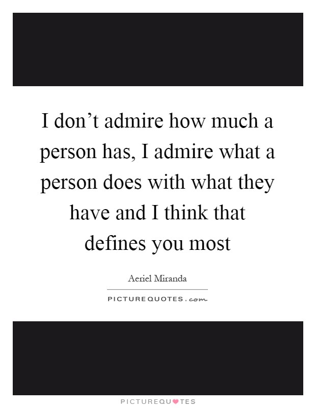 I don't admire how much a person has, I admire what a person does with what they have and I think that defines you most Picture Quote #1