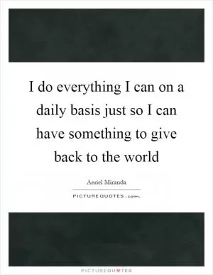 I do everything I can on a daily basis just so I can have something to give back to the world Picture Quote #1