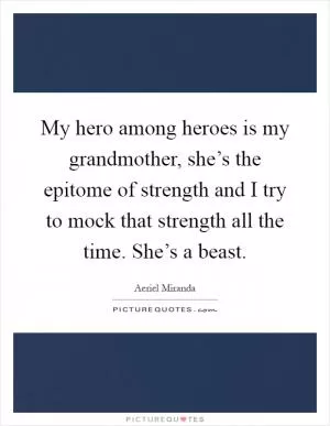 My hero among heroes is my grandmother, she’s the epitome of strength and I try to mock that strength all the time. She’s a beast Picture Quote #1