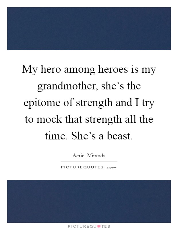 My hero among heroes is my grandmother, she's the epitome of strength and I try to mock that strength all the time. She's a beast Picture Quote #1
