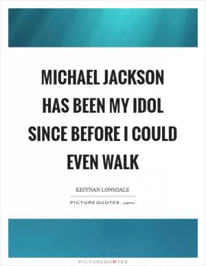 Michael Jackson has been my idol since before I could even walk Picture Quote #1