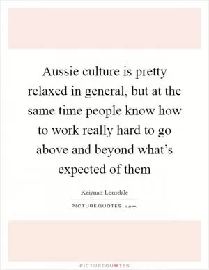 Aussie culture is pretty relaxed in general, but at the same time people know how to work really hard to go above and beyond what’s expected of them Picture Quote #1