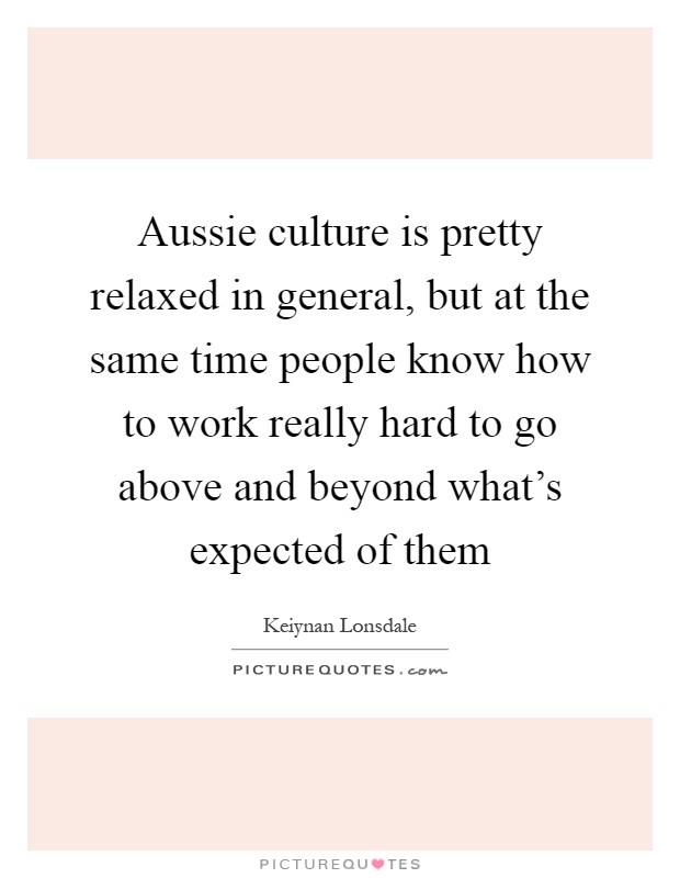 Aussie culture is pretty relaxed in general, but at the same time people know how to work really hard to go above and beyond what's expected of them Picture Quote #1