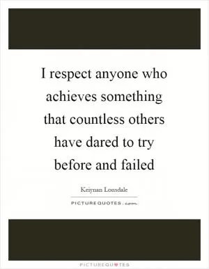 I respect anyone who achieves something that countless others have dared to try before and failed Picture Quote #1