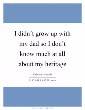 I didn’t grow up with my dad so I don’t know much at all about my heritage Picture Quote #1