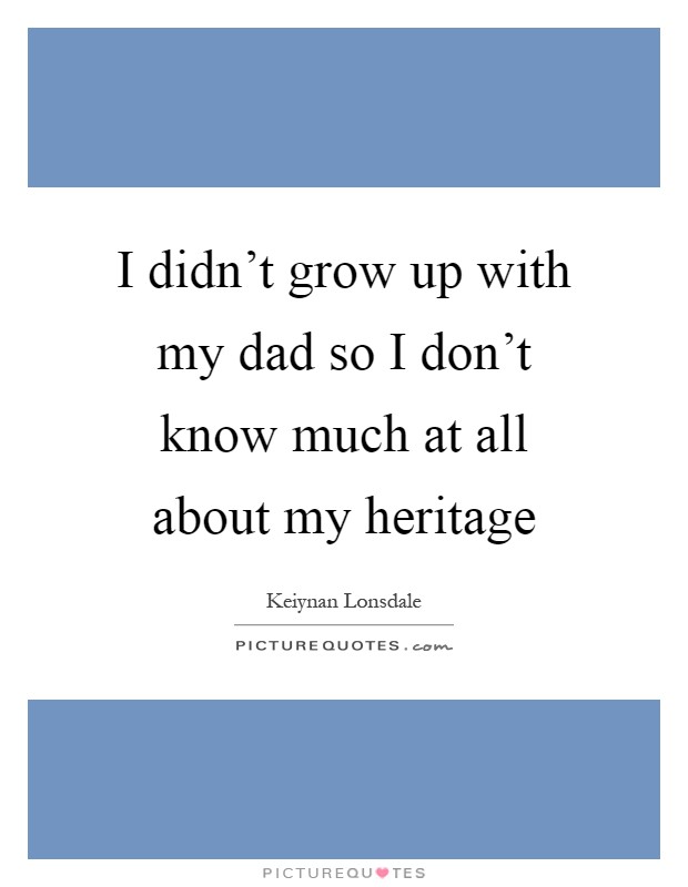 I didn't grow up with my dad so I don't know much at all about my heritage Picture Quote #1