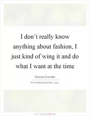 I don’t really know anything about fashion, I just kind of wing it and do what I want at the time Picture Quote #1